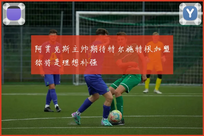 阿贾克斯主帅期待特尔施特根加盟称将是理想补强