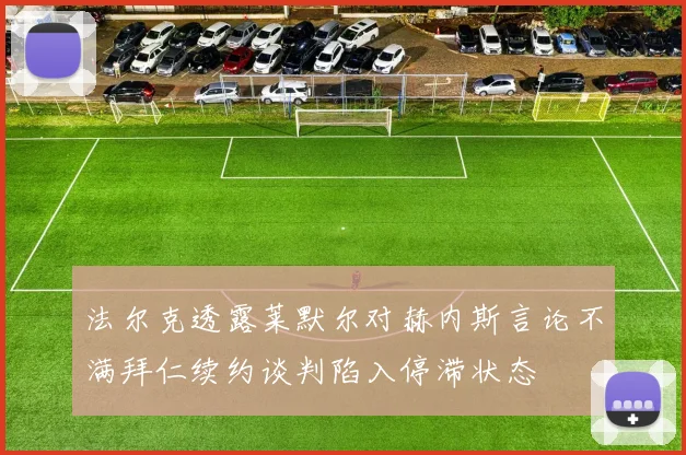 法尔克透露莱默尔对赫内斯言论不满拜仁续约谈判陷入停滞状态