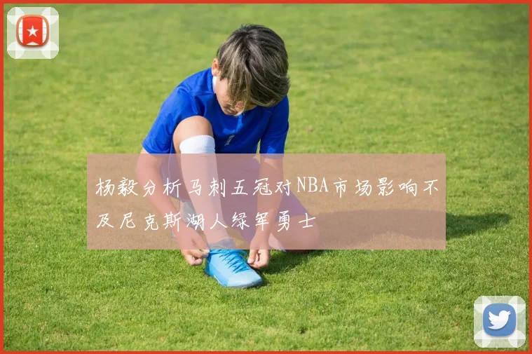 杨毅分析马刺五冠对NBA市场影响不及尼克斯湖人绿军勇士