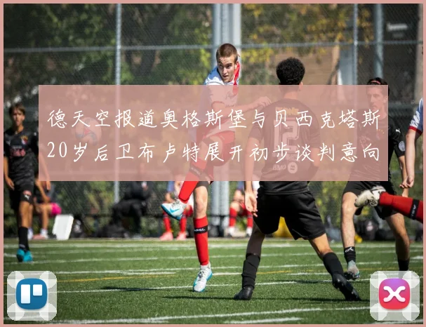 德天空报道奥格斯堡与贝西克塔斯20岁后卫布卢特展开初步谈判意向明确