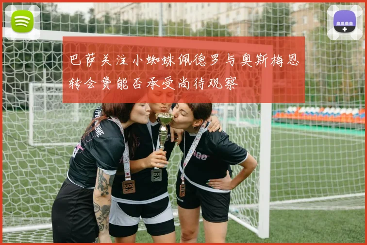 巴萨关注小蜘蛛佩德罗与奥斯梅恩转会费能否承受尚待观察