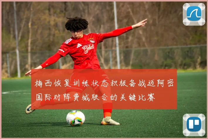 梅西恢复训练状态积极备战迈阿密国际对阵费城联合的关键比赛