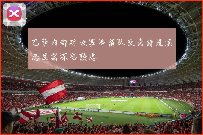 巴萨内部对坎塞洛留队交易持谨慎态度需深思熟虑