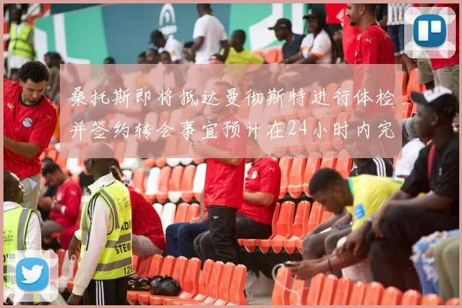 桑托斯即将抵达曼彻斯特进行体检并签约转会事宜预计在24小时内完成
