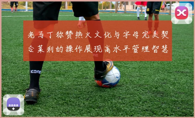 老马丁称赞热火文化与字母完美契合莱利的操作展现高水平管理智慧