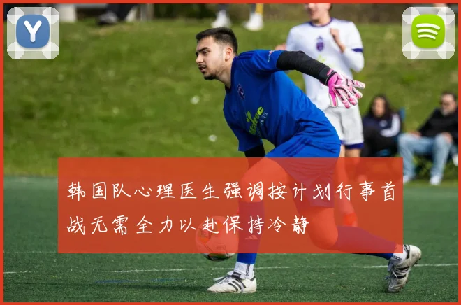 韩国队心理医生强调按计划行事首战无需全力以赴保持冷静