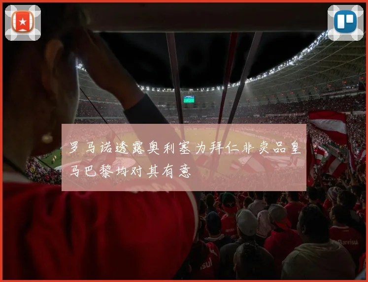 罗马诺透露奥利塞为拜仁非卖品皇马巴黎均对其有意