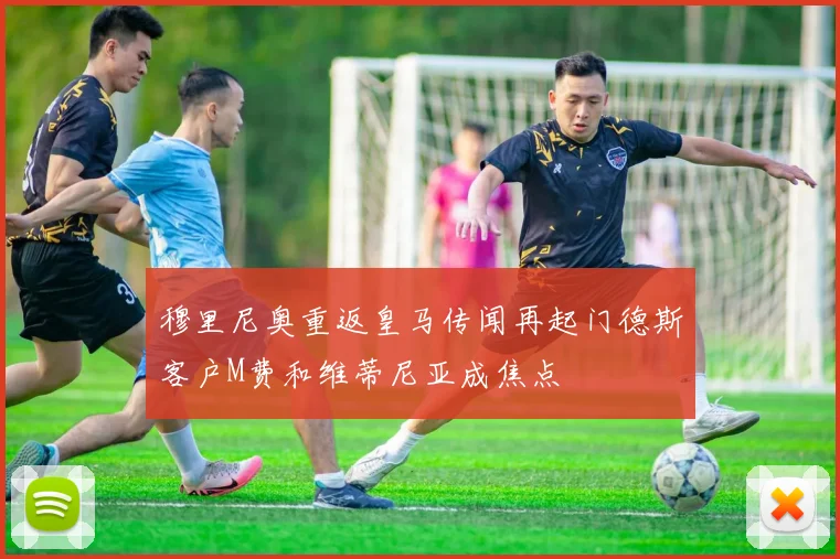 穆里尼奥重返皇马传闻再起门德斯客户M费和维蒂尼亚成焦点