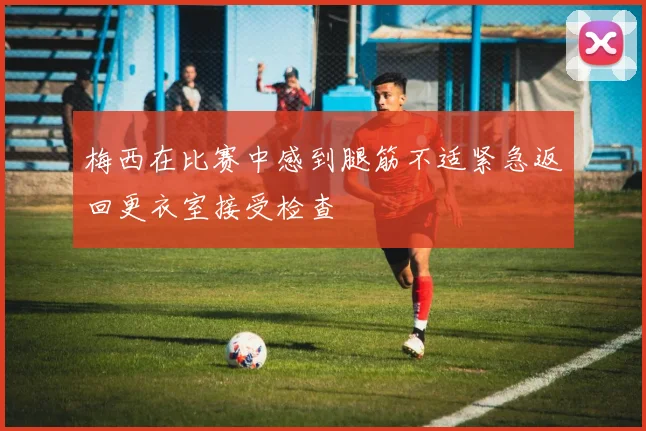 梅西在比赛中感到腿筋不适紧急返回更衣室接受检查