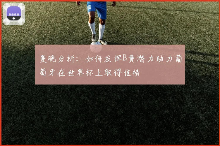 曼晚分析：如何发挥B费潜力助力葡萄牙在世界杯上取得佳绩