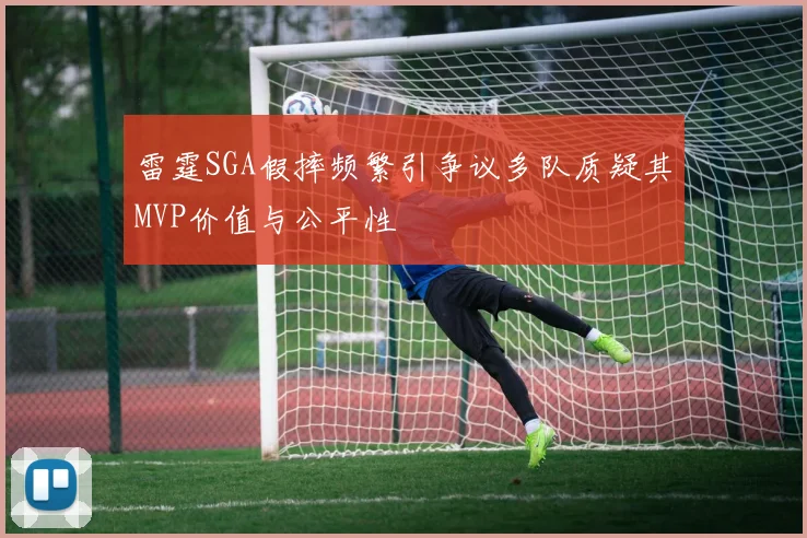 雷霆SGA假摔频繁引争议多队质疑其MVP价值与公平性