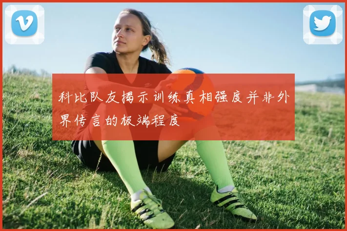 科比队友揭示训练真相强度并非外界传言的极端程度