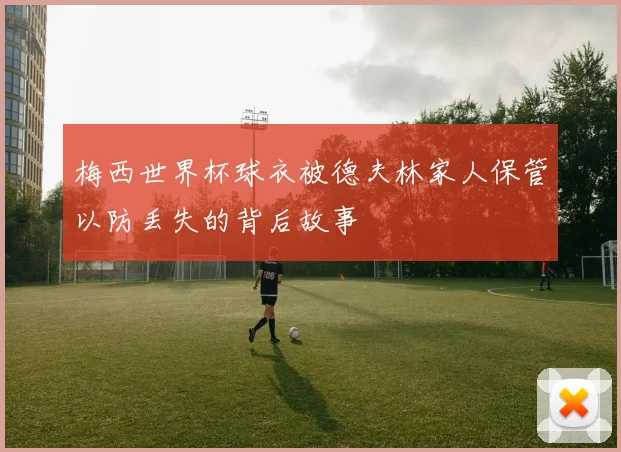 梅西世界杯球衣被德夫林家人保管以防丢失的背后故事