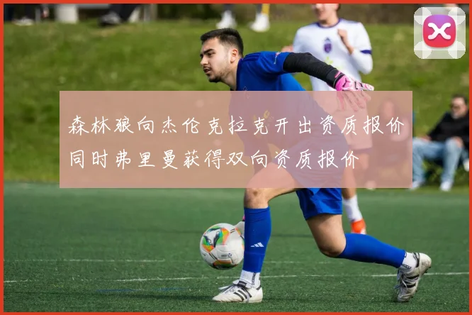森林狼向杰伦克拉克开出资质报价同时弗里曼获得双向资质报价