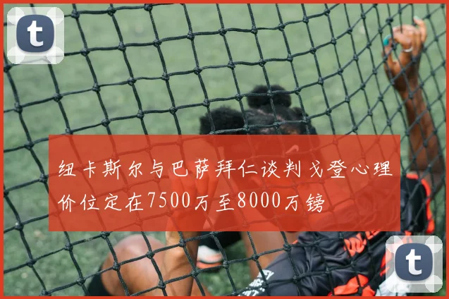 纽卡斯尔与巴萨拜仁谈判戈登心理价位定在7500万至8000万镑