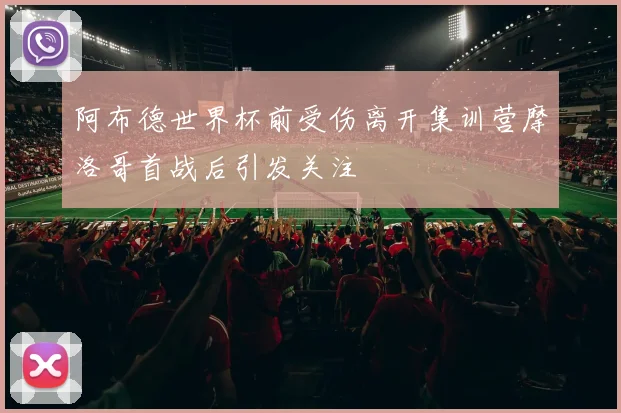 阿布德世界杯前受伤离开集训营摩洛哥首战后引发关注