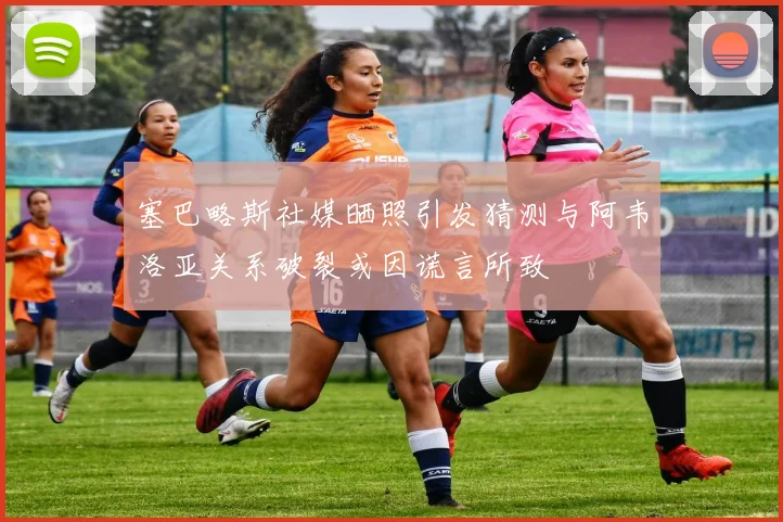 塞巴略斯社媒晒照引发猜测与阿韦洛亚关系破裂或因谎言所致