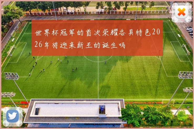 世界杯冠军的首次荣耀各具特色2026年将迎来新王的诞生吗