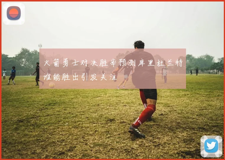 火箭勇士对决胜率预测库里杜兰特谁能胜出引发关注