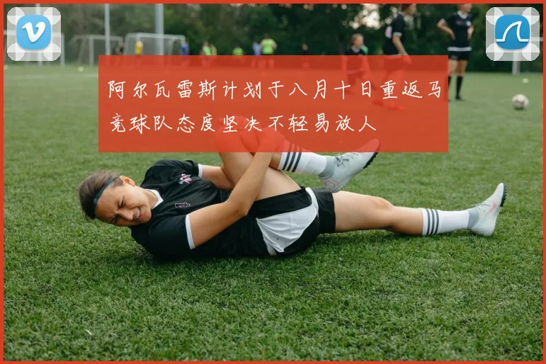 阿尔瓦雷斯计划于八月十日重返马竞球队态度坚决不轻易放人
