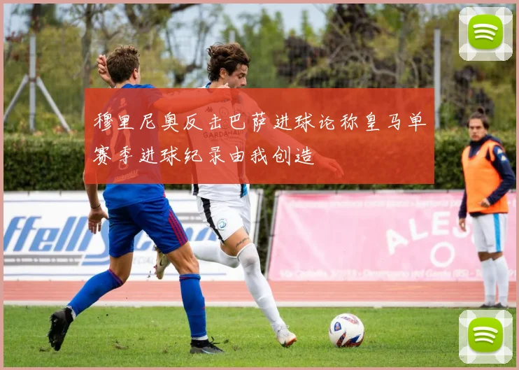 穆里尼奥反击巴萨进球论称皇马单赛季进球纪录由我创造