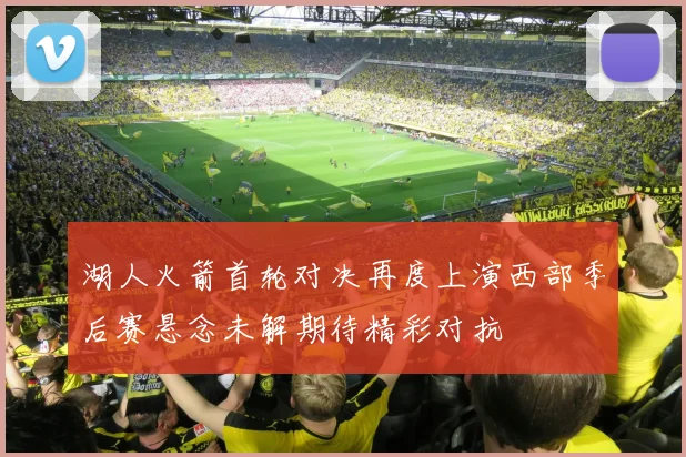 湖人火箭首轮对决再度上演西部季后赛悬念未解期待精彩对抗