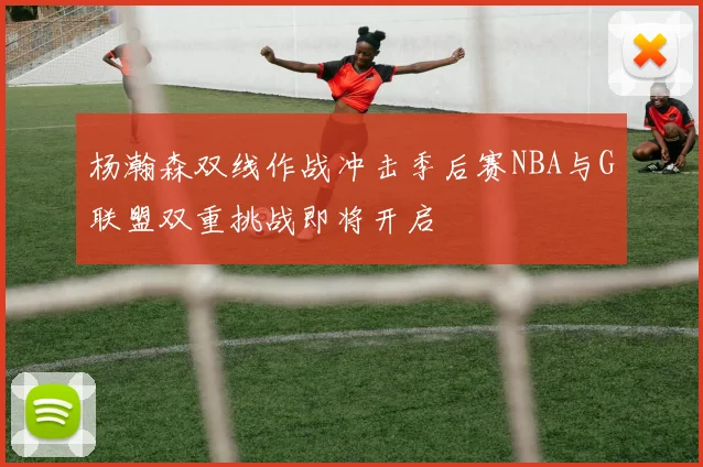杨瀚森双线作战冲击季后赛NBA与G联盟双重挑战即将开启