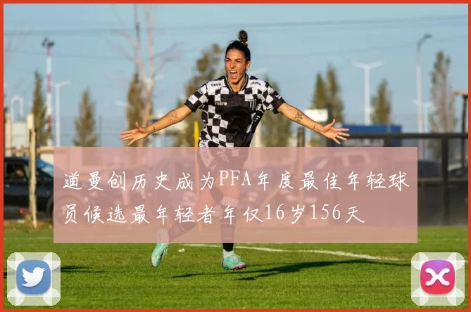 道曼创历史成为PFA年度最佳年轻球员候选最年轻者年仅16岁156天
